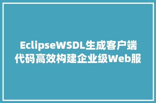 EclipseWSDL生成客户端代码高效构建企业级Web服务的利器 操作系统 EclipseWSDL生成客户端代码高效构建企业级Web服务的利器 操作系统