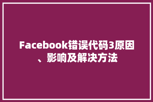 Facebook错误代码3原因、影响及解决方法