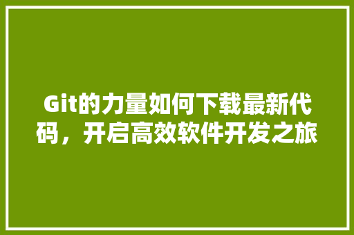 Git的力量如何下载最新代码，开启高效软件开发之旅 操作系统