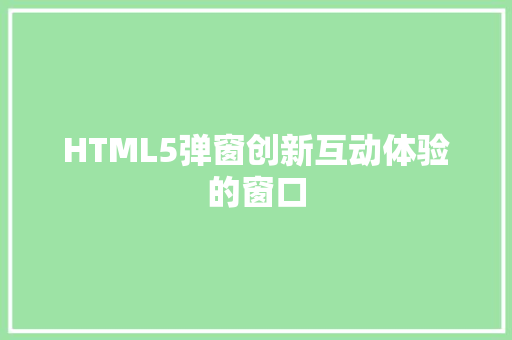 HTML5弹窗创新互动体验的窗口