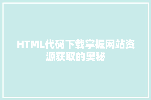 HTML代码下载掌握网站资源获取的奥秘