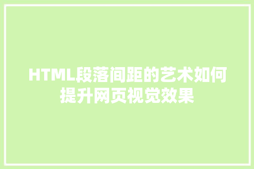 HTML段落间距的艺术如何提升网页视觉效果