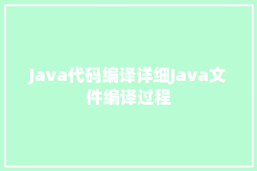 Java代码编译详细Java文件编译过程