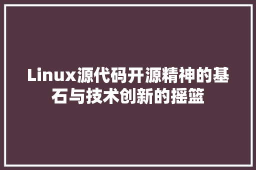 Linux源代码开源精神的基石与技术创新的摇篮