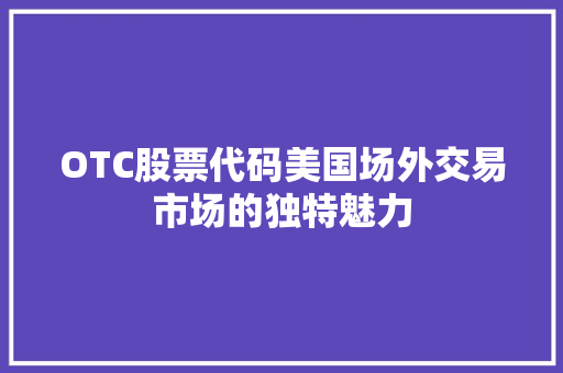 OTC股票代码美国场外交易市场的独特魅力 OTC股票代码美国场外交易市场的独特魅力