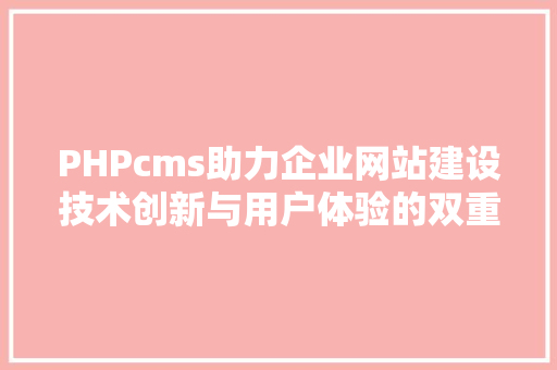 PHPcms助力企业网站建设技术创新与用户体验的双重优化