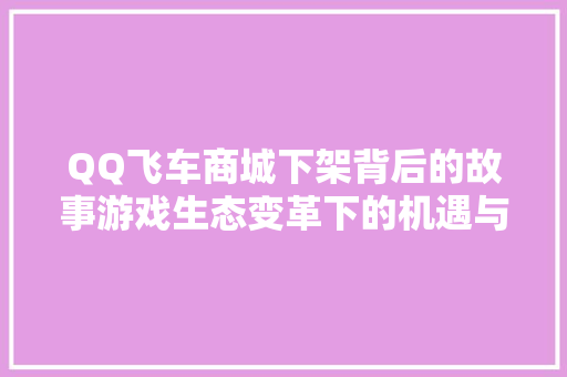QQ飞车商城下架背后的故事游戏生态变革下的机遇与挑战 网络技术