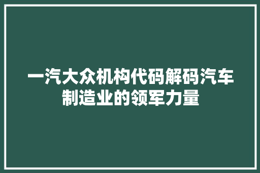 一汽大众机构代码解码汽车制造业的领军力量 电脑故障维修