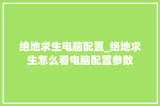 绝地求生电脑配置_绝地求生怎么看电脑配置参数 网络技术