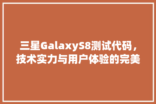 三星GalaxyS8测试代码，技术实力与用户体验的完美融合 电脑配置