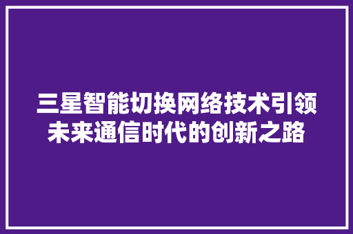 三星智能切换网络技术引领未来通信时代的创新之路