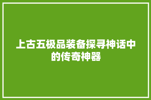 上古五极品装备探寻神话中的传奇神器