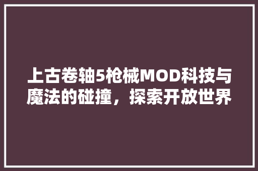 上古卷轴5枪械MOD科技与魔法的碰撞,探索开放世界的无限可能 电脑配置 上古卷轴5枪械MOD科技与魔法的碰撞,探索开放世界的无限可能 电脑配置