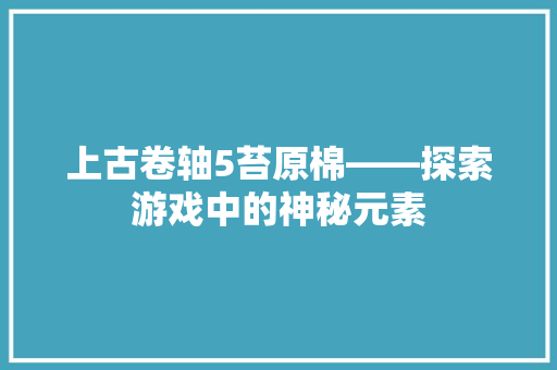 上古卷轴5苔原棉——探索游戏中的神秘元素