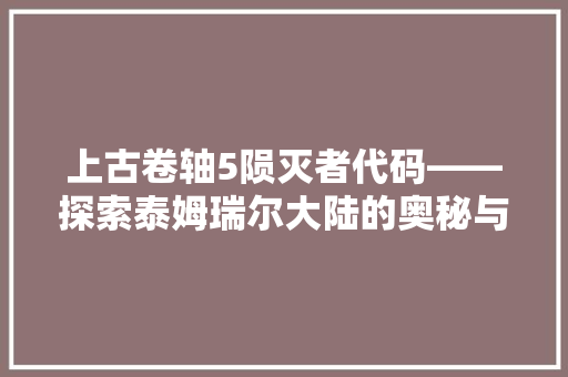 上古卷轴5陨灭者代码——探索泰姆瑞尔大陆的奥秘与启示