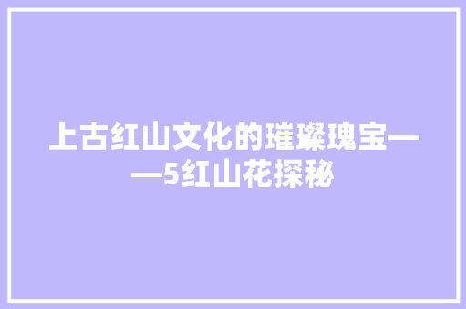 上古红山文化的璀璨瑰宝——5红山花探秘