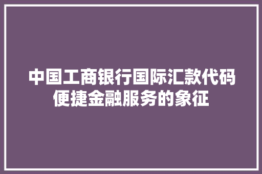 中国工商银行国际汇款代码便捷金融服务的象征