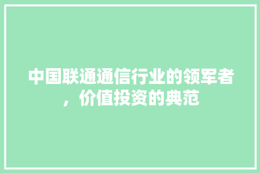 中国联通通信行业的领军者，价值投资的典范