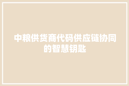 中粮供货商代码供应链协同的智慧钥匙