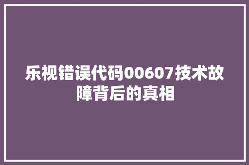 乐视错误代码00607技术故障背后的真相