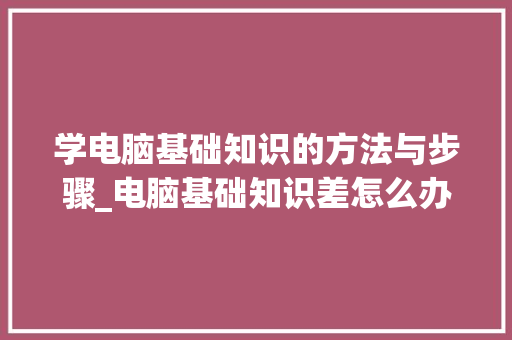 学电脑基础知识的方法与步骤_电脑基础知识差怎么办