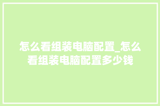 怎么看组装电脑配置_怎么看组装电脑配置多少钱