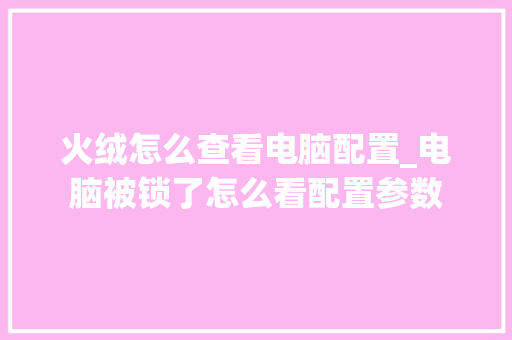 火绒怎么查看电脑配置_电脑被锁了怎么看配置参数 网络技术