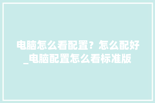电脑怎么看配置？怎么配好_电脑配置怎么看标准版 电脑基础