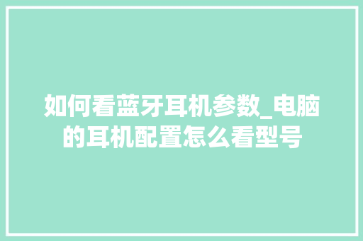 如何看蓝牙耳机参数_电脑的耳机配置怎么看型号 电脑配置