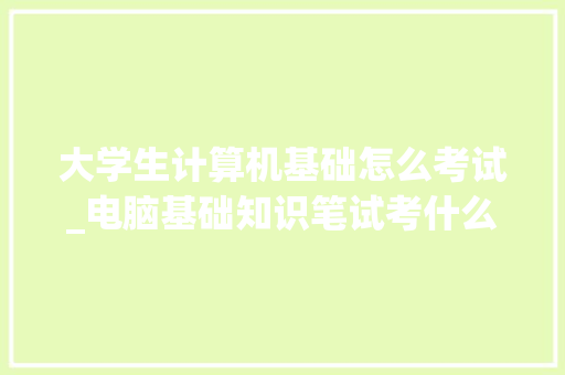 大学生计算机基础怎么考试_电脑基础知识笔试考什么