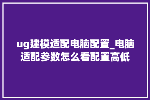 ug建模适配电脑配置_电脑适配参数怎么看配置高低