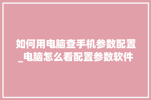 如何用电脑查手机参数配置_电脑怎么看配置参数软件下载