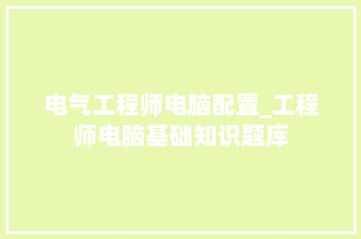 电气工程师电脑配置_工程师电脑基础知识题库