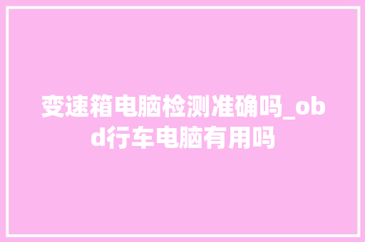 变速箱电脑检测准确吗_obd行车电脑有用吗