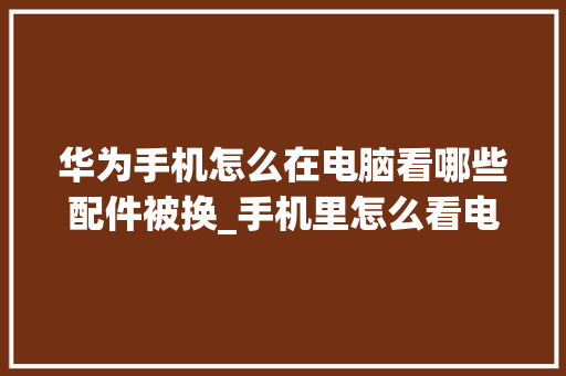华为手机怎么在电脑看哪些配件被换_手机里怎么看电脑配置信息