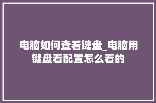 电脑如何查看键盘_电脑用键盘看配置怎么看的