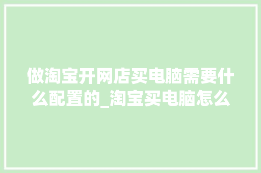 做淘宝开网店买电脑需要什么配置的_淘宝买电脑怎么看配置信息