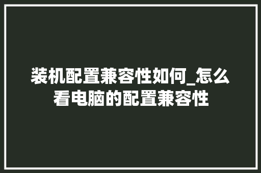装机配置兼容性如何_怎么看电脑的配置兼容性