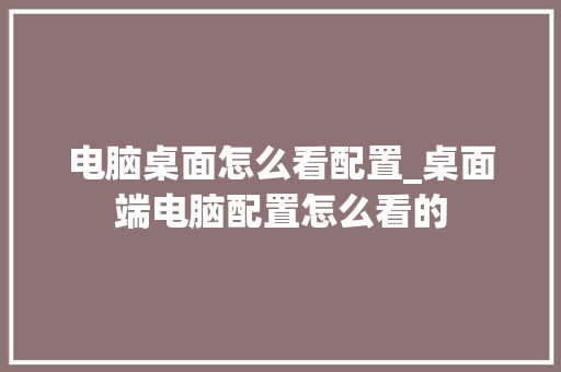 电脑桌面怎么看配置_桌面端电脑配置怎么看的