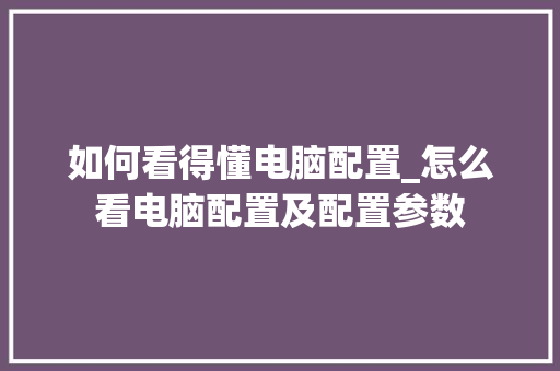 如何看得懂电脑配置_怎么看电脑配置及配置参数