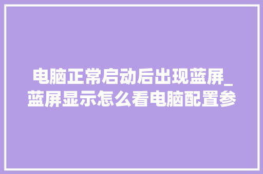 电脑正常启动后出现蓝屏_蓝屏显示怎么看电脑配置参数 电脑基础