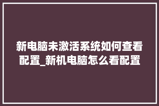 新电脑未激活系统如何查看配置_新机电脑怎么看配置参数
