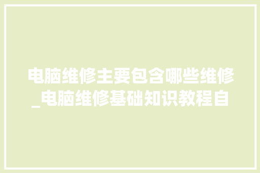 电脑维修主要包含哪些维修_电脑维修基础知识教程自学免费