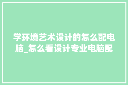 学环境艺术设计的怎么配电脑_怎么看设计专业电脑配置高不高 电脑配置