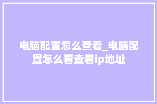 电脑配置怎么查看_电脑配置怎么看查看ip地址