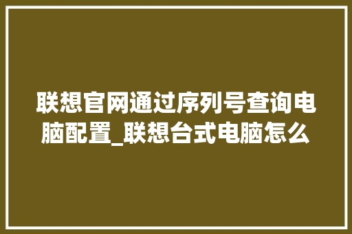 联想官网通过序列号查询电脑配置_联想台式电脑怎么看配置参数 联想官网通过序列号查询电脑配置_联想台式电脑怎么看配置参数