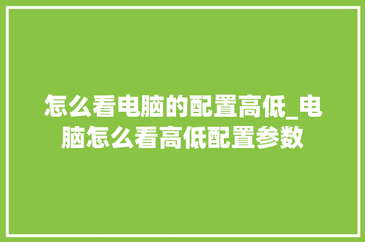 怎么看电脑的配置高低_电脑怎么看高低配置参数