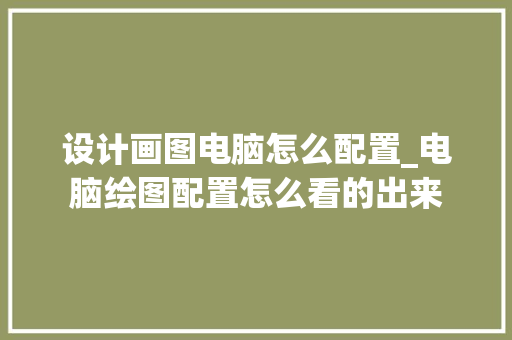 设计画图电脑怎么配置_电脑绘图配置怎么看的出来 电脑故障维修