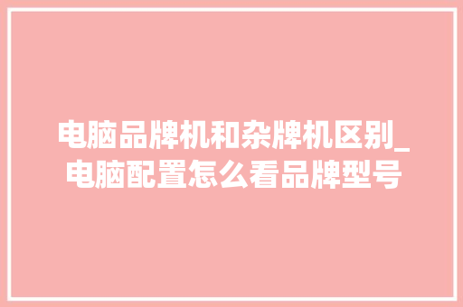 电脑品牌机和杂牌机区别_电脑配置怎么看品牌型号