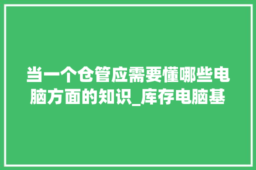 当一个仓管应需要懂哪些电脑方面的知识_库存电脑基础知识有哪些